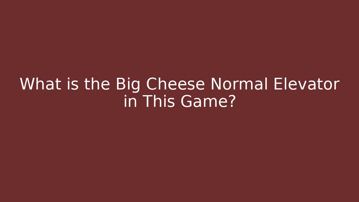 What is the Big Cheese Normal Elevator in This Game?