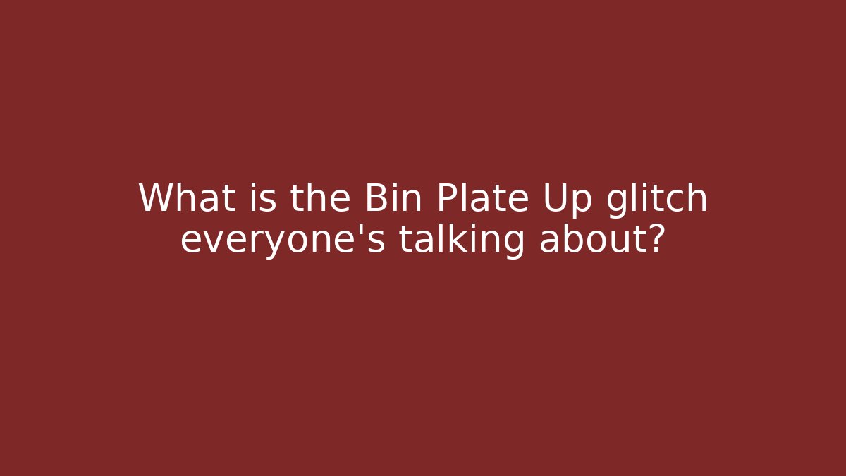 What is the Bin Plate Up glitch everyone’s talking about?