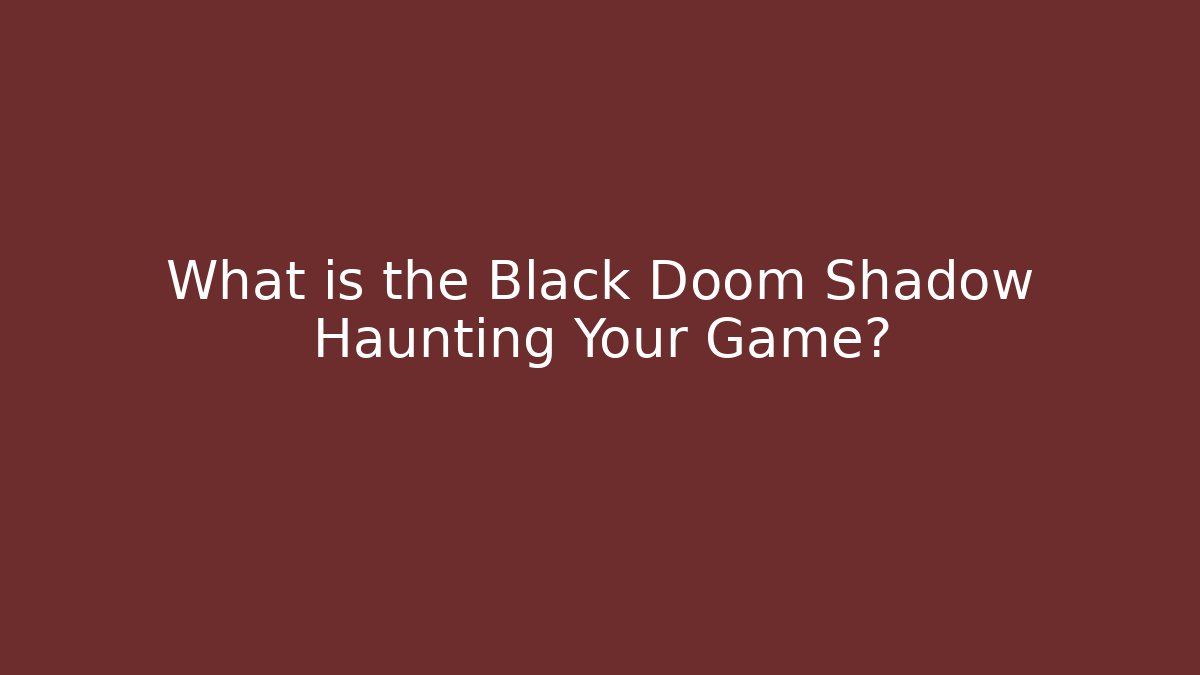 What is the Black Doom Shadow Haunting Your Game?