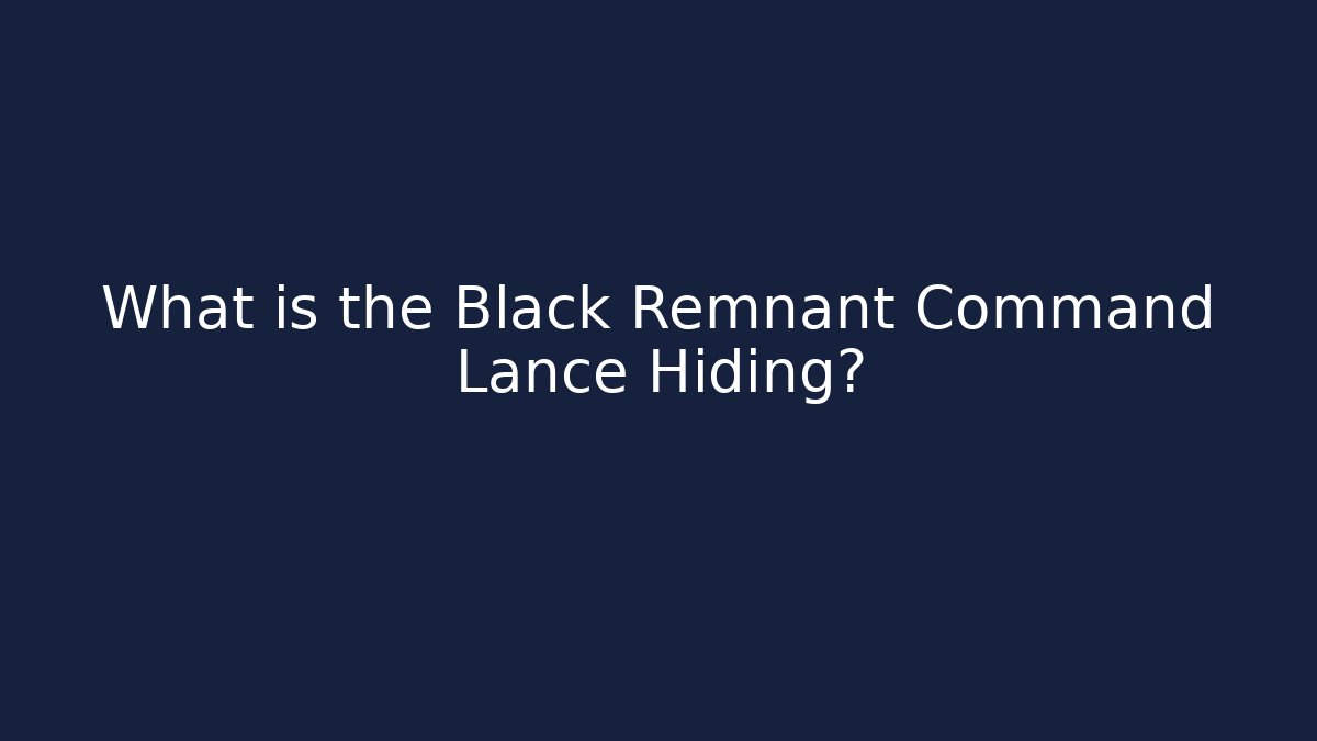 What is the Black Remnant Command Lance Hiding?
