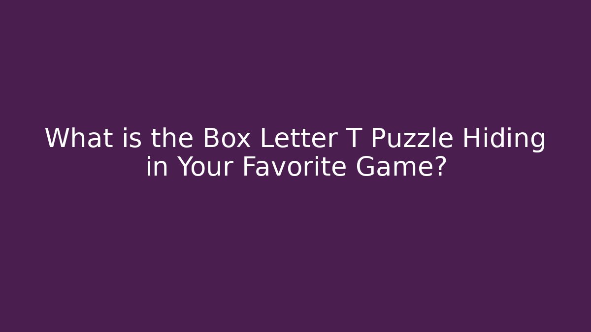 What is the Box Letter T Puzzle Hiding in Your Favorite Game?