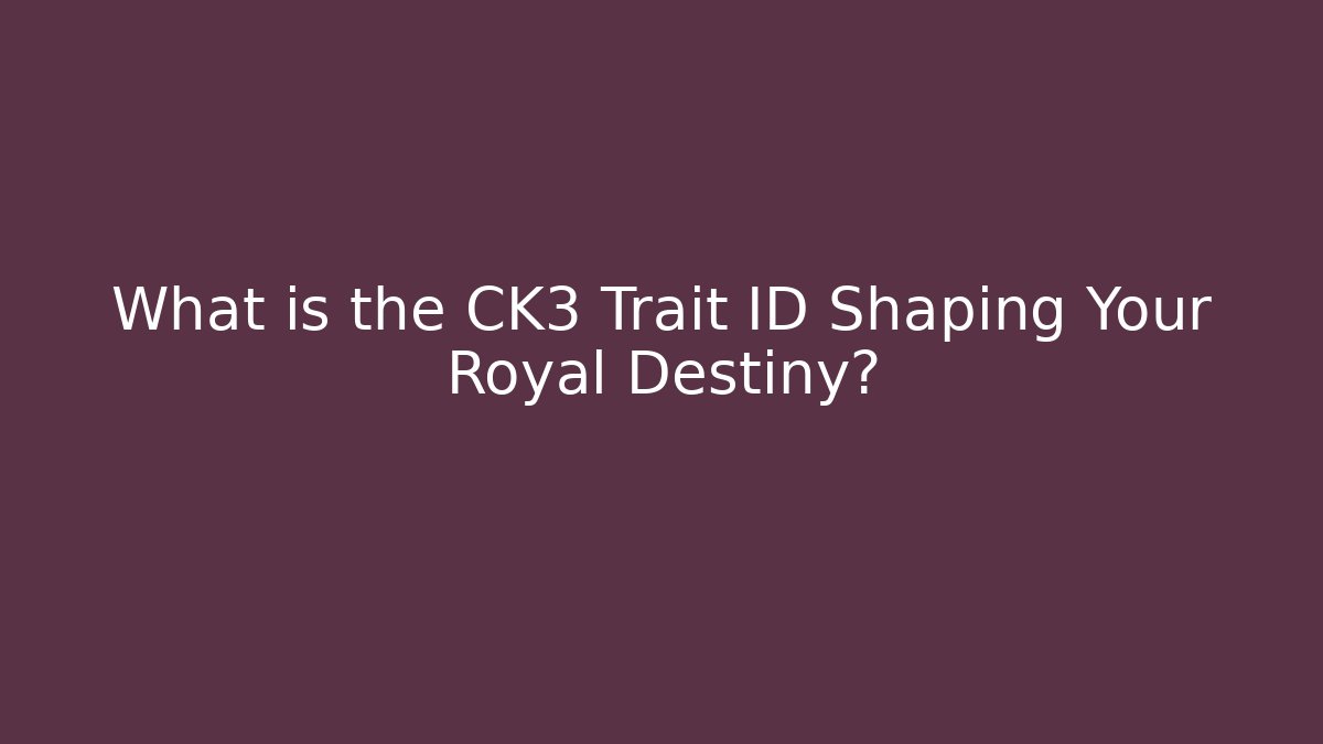 What is the CK3 Trait ID Shaping Your Royal Destiny?