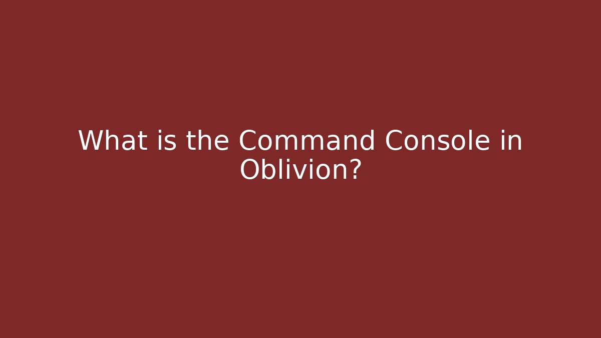 What is the Command Console in Oblivion? - Critter Realm