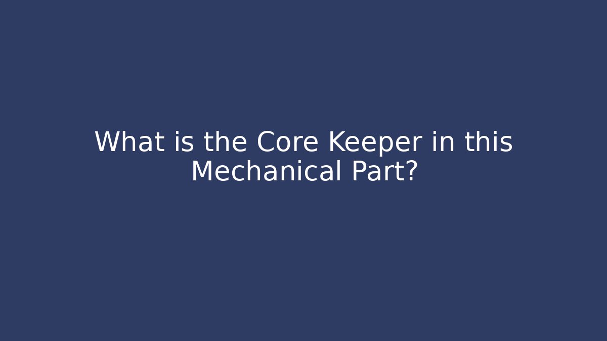 What is the Core Keeper in this Mechanical Part?