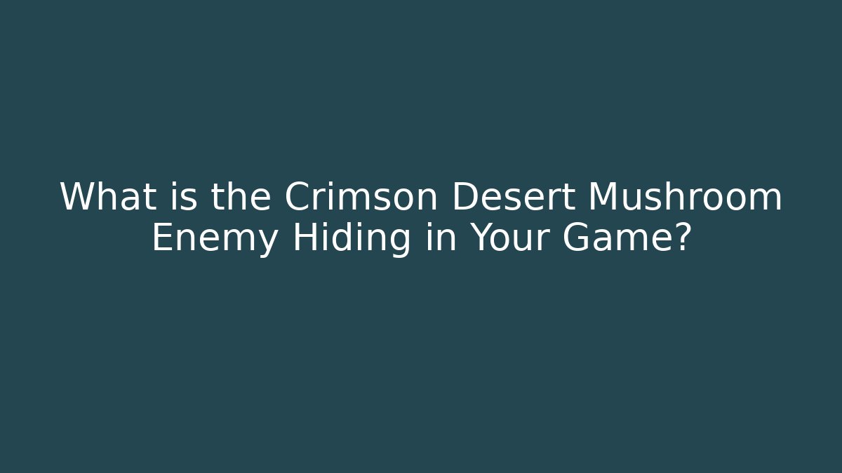 What is the Crimson Desert Mushroom Enemy Hiding in Your Game?