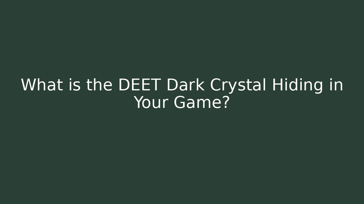 What is the DEET Dark Crystal Hiding in Your Game?