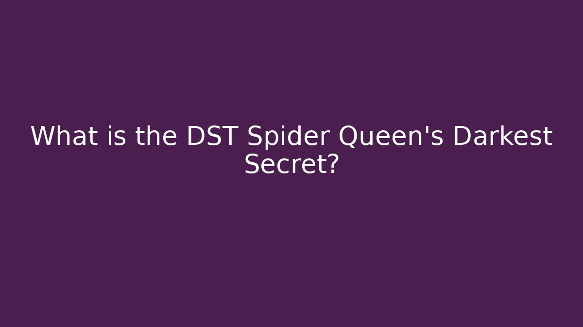 What is the DST Spider Queen's Darkest Secret?