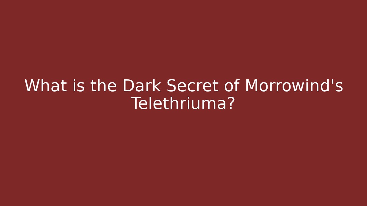 What is the Dark Secret of Morrowind's Telethriuma?