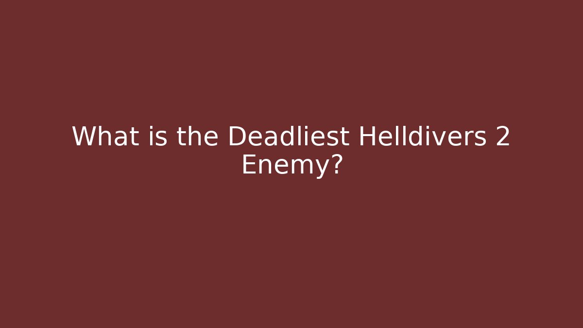What is the Deadliest Helldivers 2 Enemy?