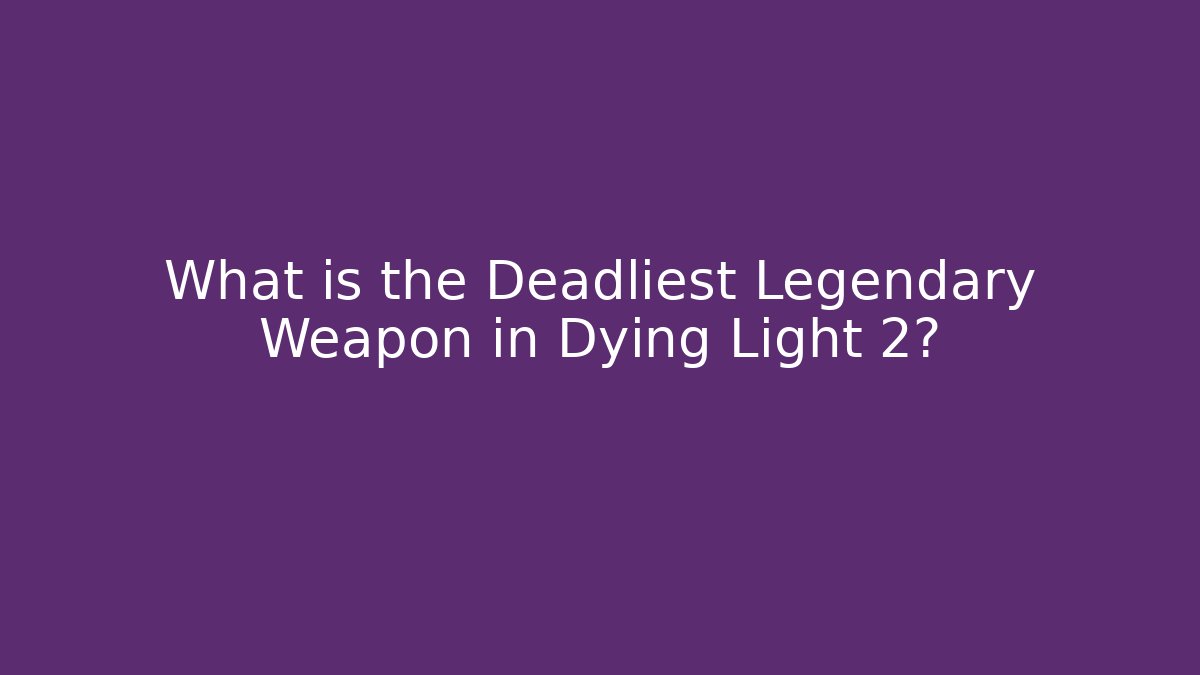 What is the Deadliest Legendary Weapon in Dying Light 2?