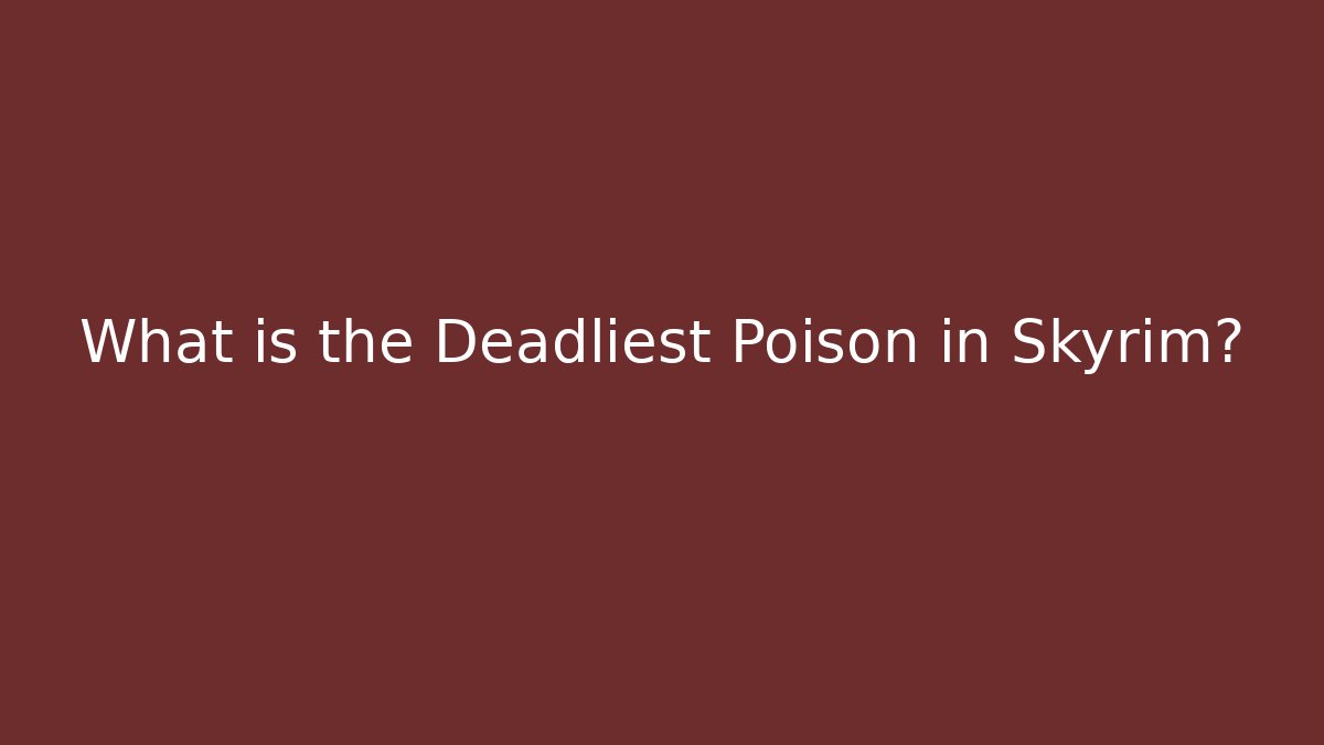 What is the Deadliest Poison in Skyrim?