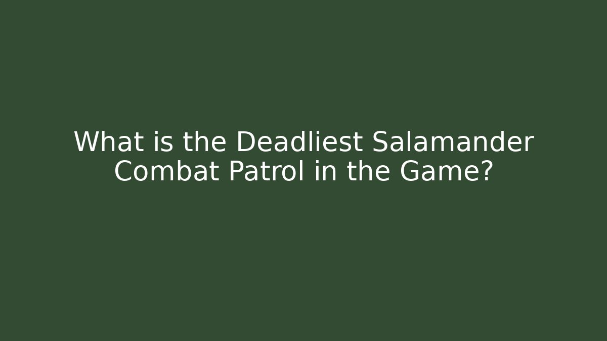 What is the Deadliest Salamander Combat Patrol in the Game?