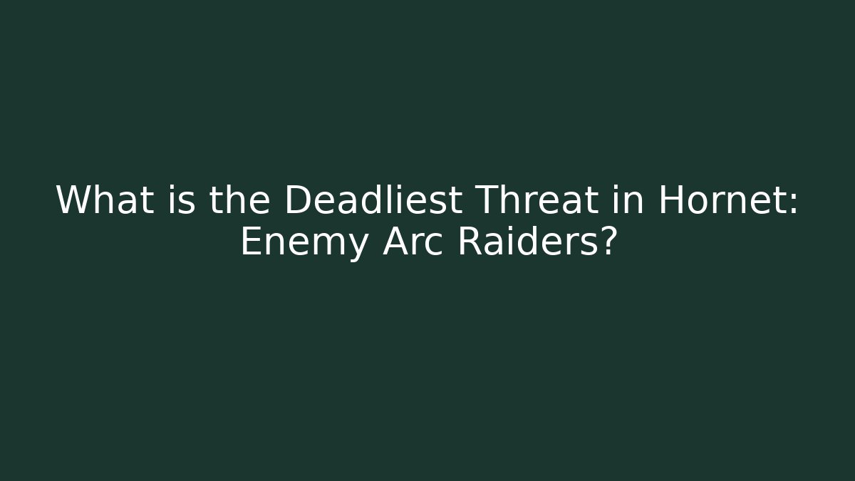 What is the Deadliest Threat in Hornet: Enemy Arc Raiders?