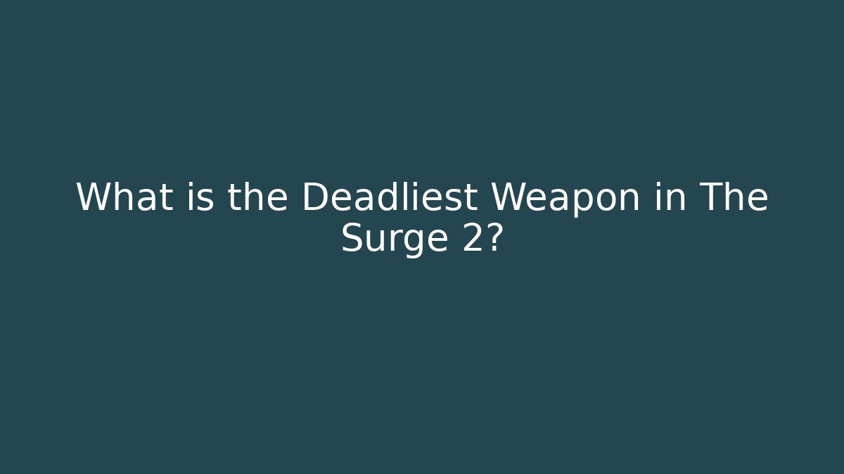 What is the Deadliest Weapon in The Surge 2?