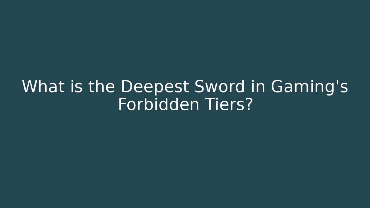 What is the Deepest Sword in Gaming’s Forbidden Tiers?