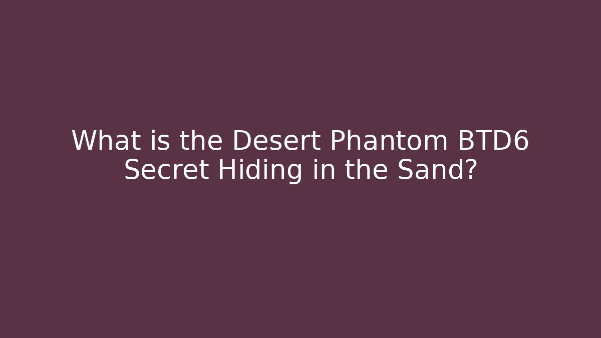 What is the Desert Phantom BTD6 Secret Hiding in the Sand?