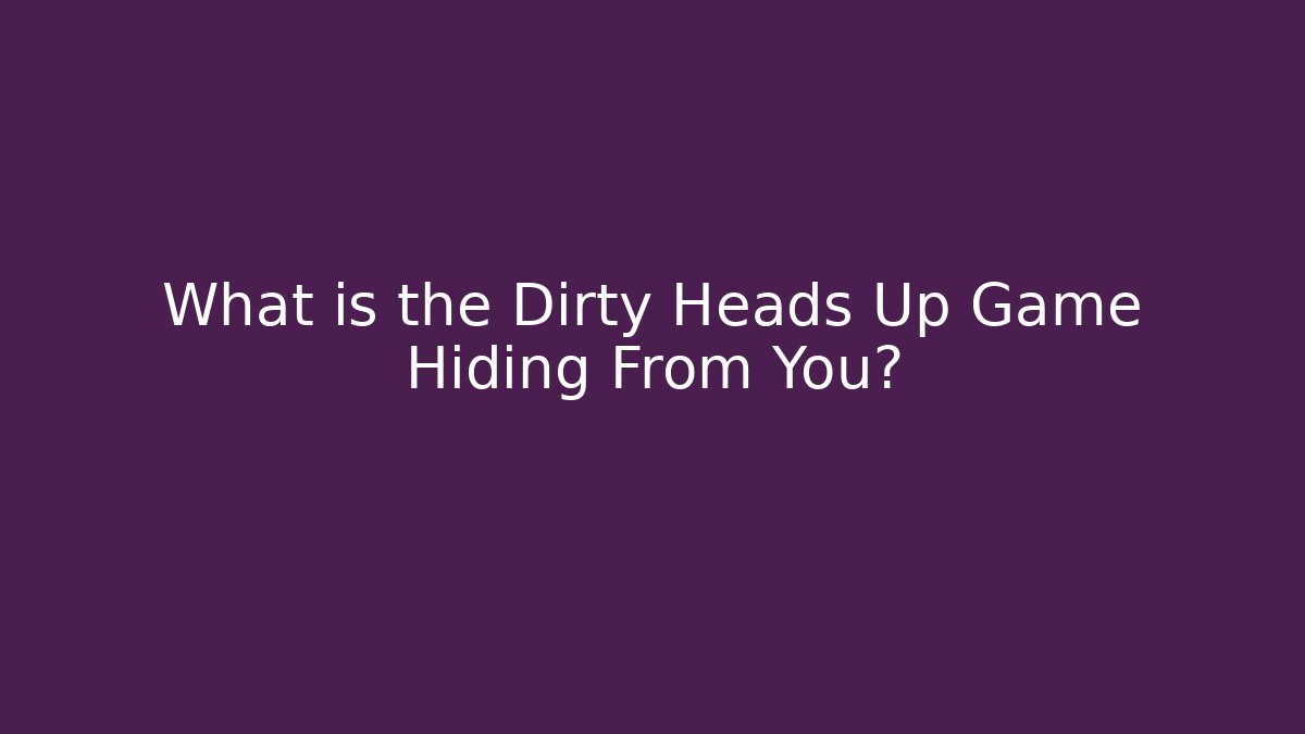 What is the Dirty Heads Up Game Hiding From You?