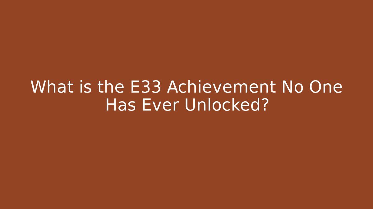 What is the E33 Achievement No One Has Ever Unlocked?