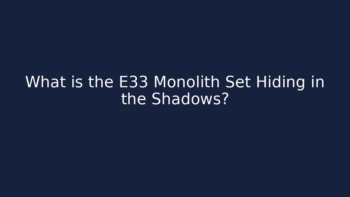 What is the E33 Monolith Set Hiding in the Shadows?