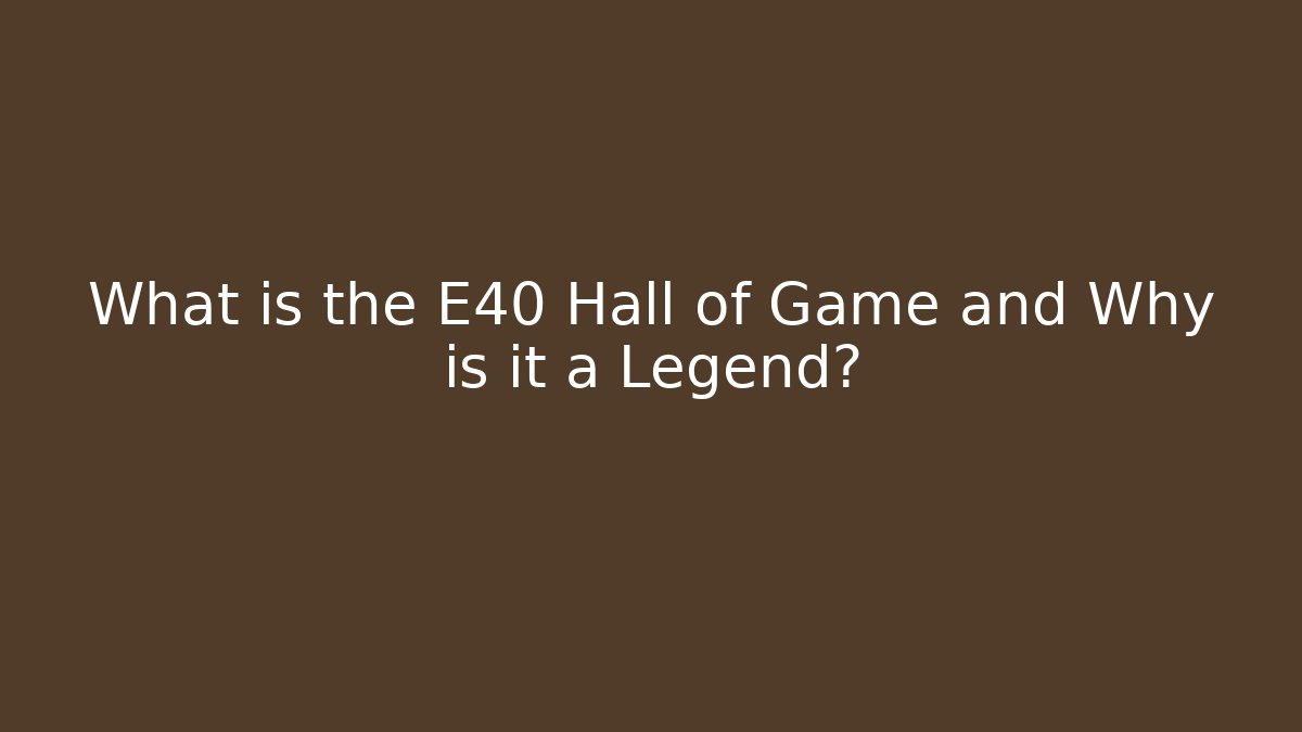 What is the E40 Hall of Game and Why is it a Legend?