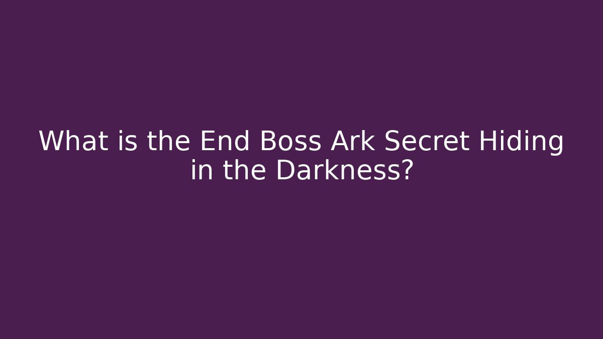 What is the End Boss Ark Secret Hiding in the Darkness?