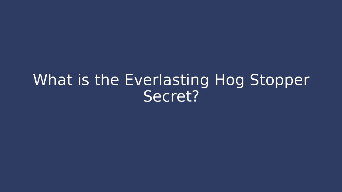 What is the Everlasting Hog Stopper Secret?