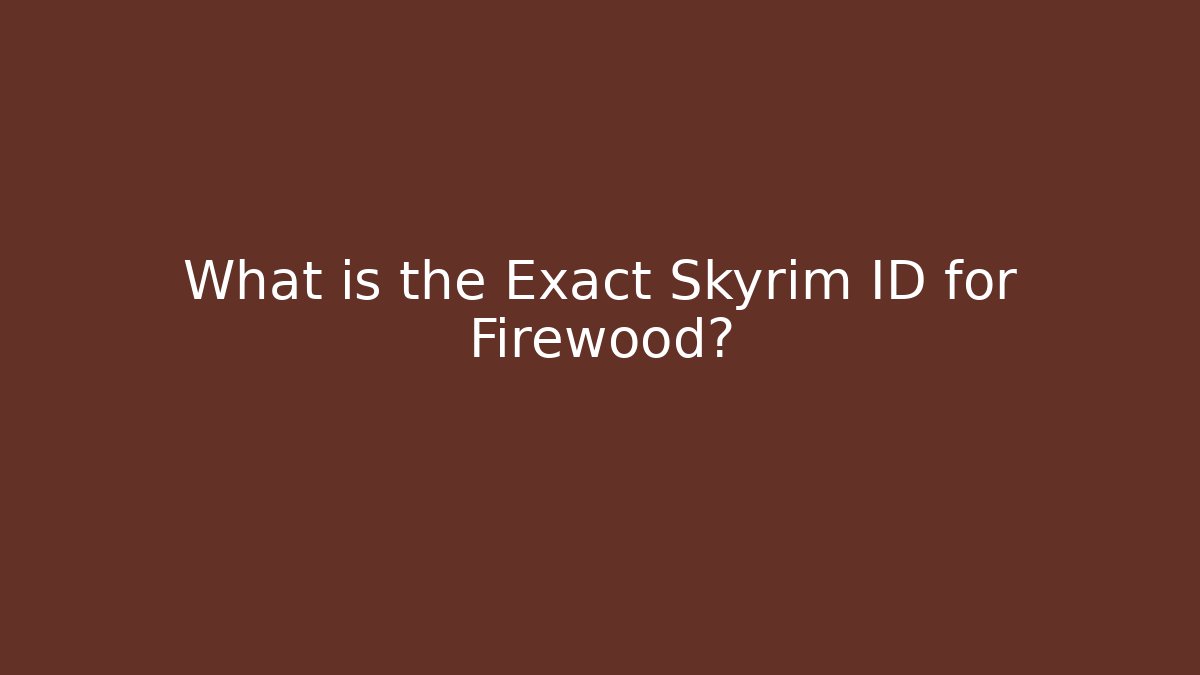 What is the Exact Skyrim ID for Firewood?