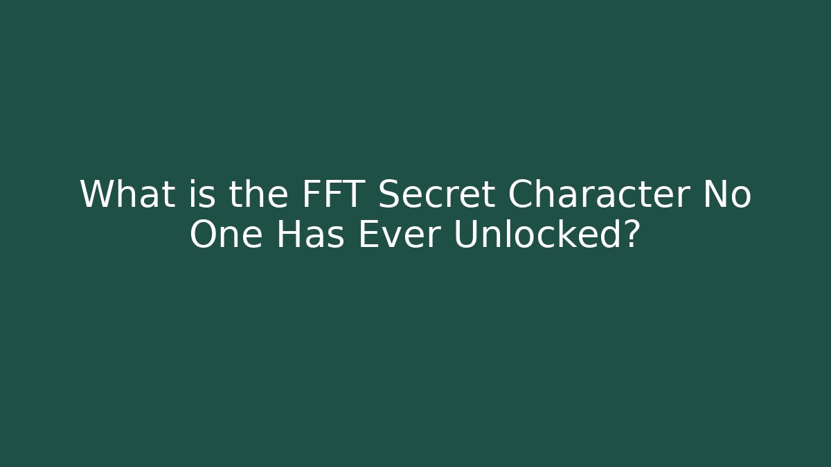 What is the FFT Secret Character No One Has Ever Unlocked?