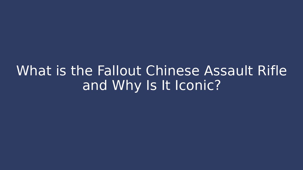What is the Fallout Chinese Assault Rifle and Why Is It Iconic?