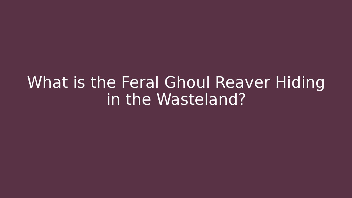 What is the Feral Ghoul Reaver Hiding in the Wasteland?