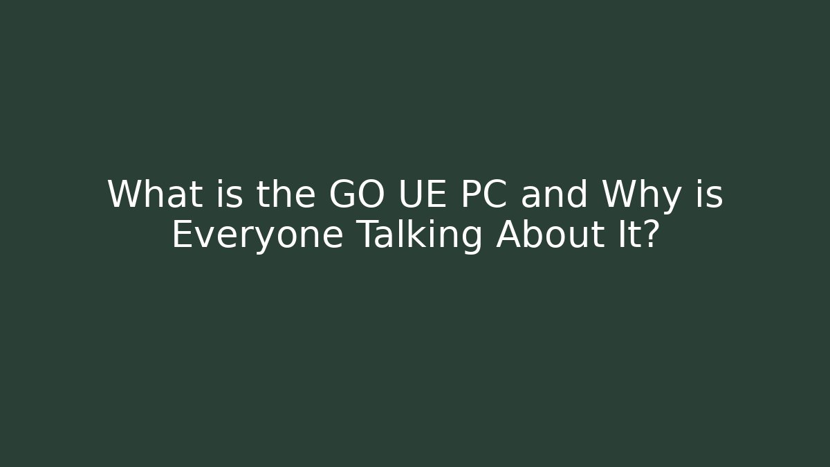 What is the GO UE PC and Why is Everyone Talking About It?