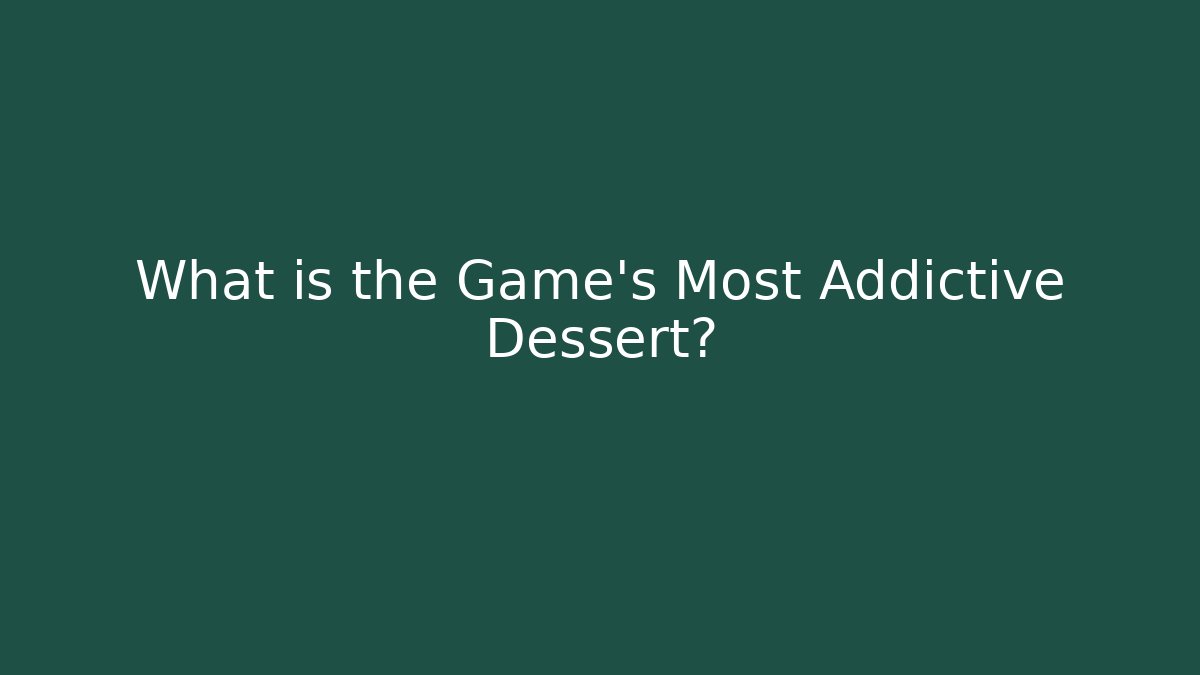 What is the Game's Most Addictive Dessert?