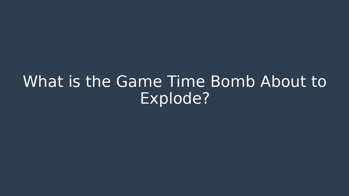 What is the Game Time Bomb About to Explode?