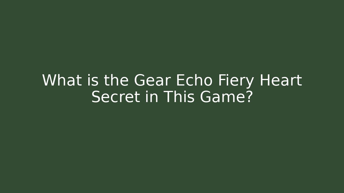 What is the Gear Echo Fiery Heart Secret in This Game?