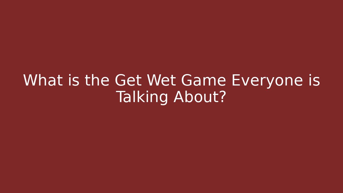 What is the Get Wet Game Everyone is Talking About?