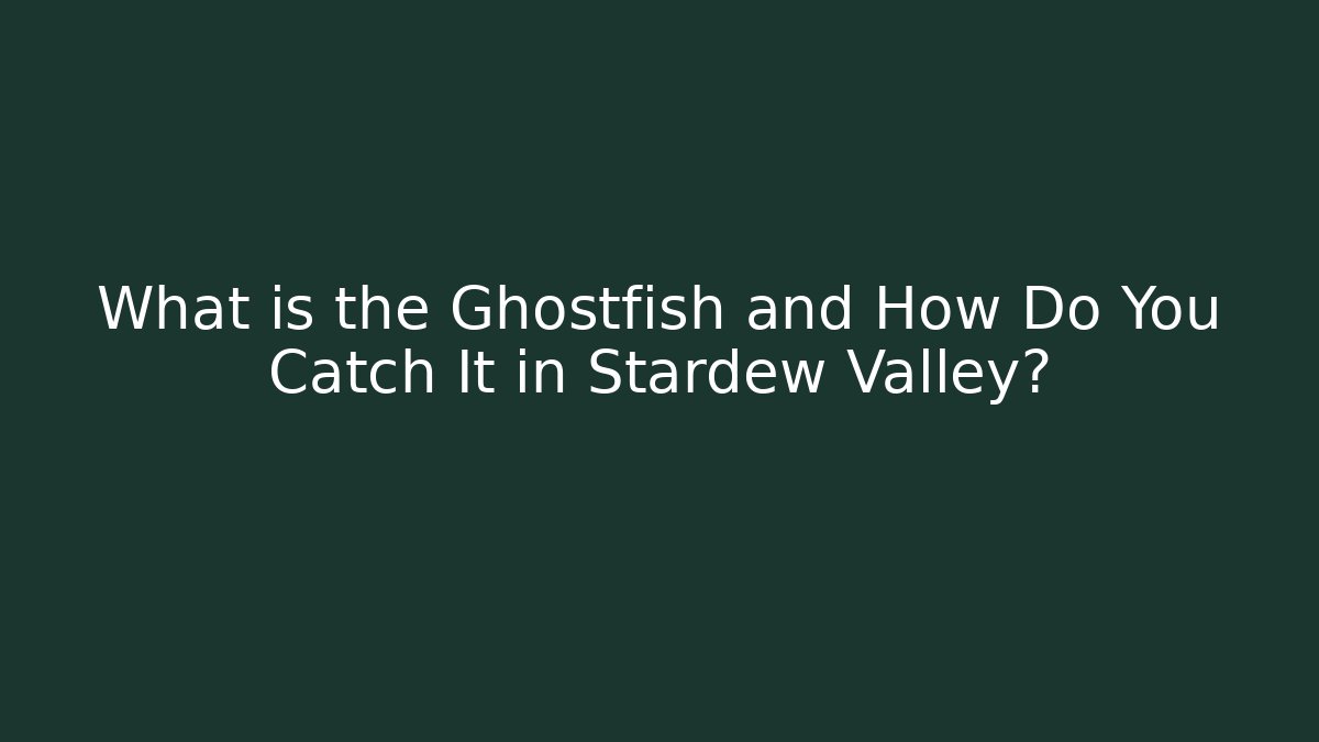 What is the Ghostfish and How Do You Catch It in Stardew Valley?