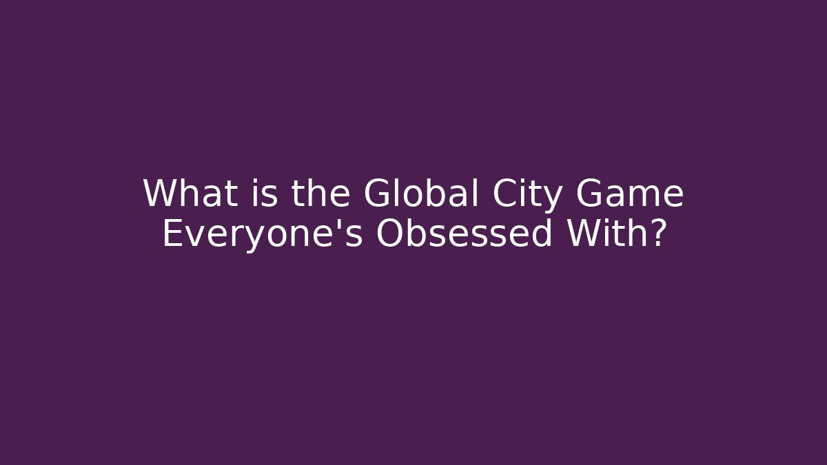 What is the Global City Game Everyone's Obsessed With?