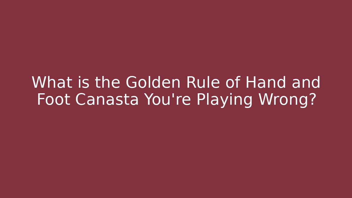 What is the Golden Rule of Hand and Foot Canasta You're Playing Wrong?