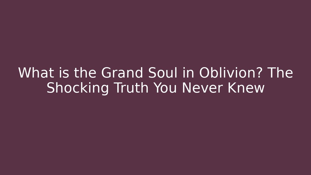 What is the Grand Soul in Oblivion? The Shocking Truth You Never Knew
