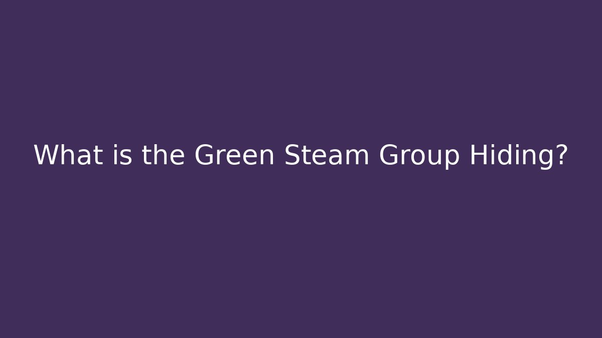 What is the Green Steam Group Hiding?