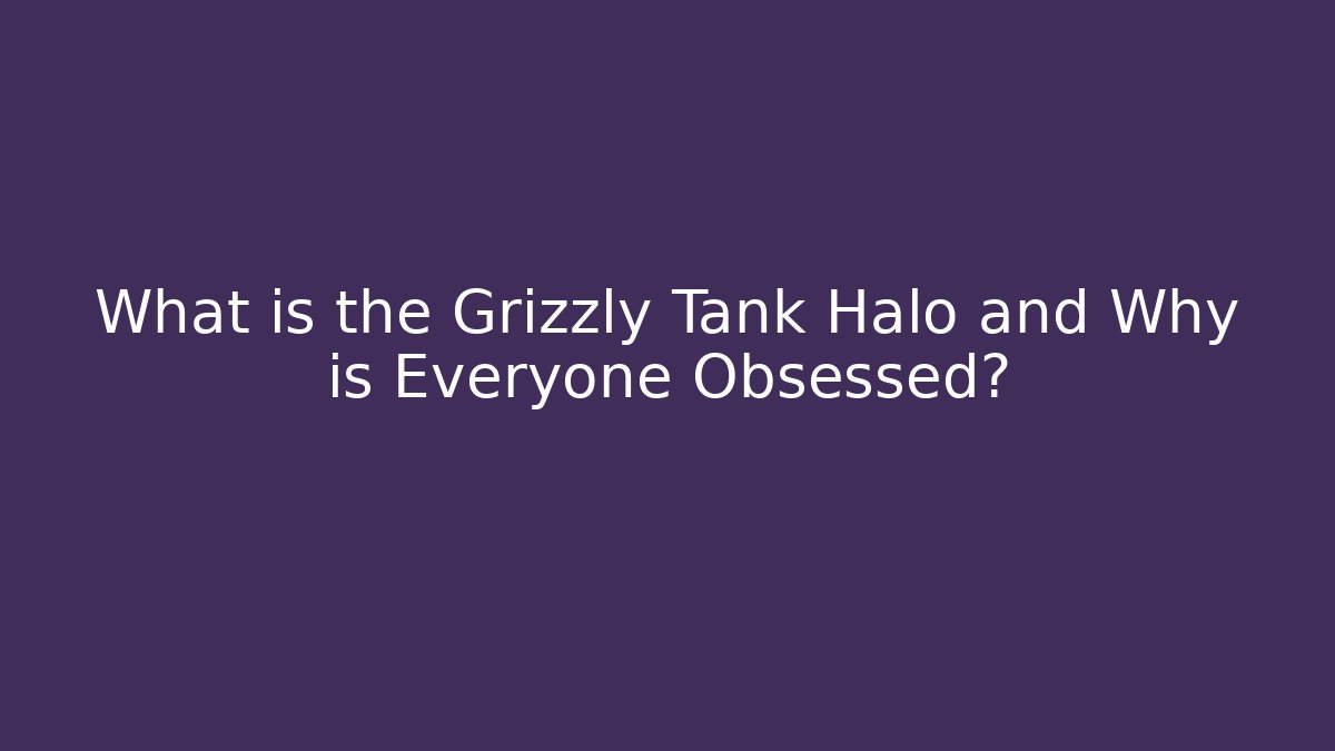 What is the Grizzly Tank Halo and Why is Everyone Obsessed?