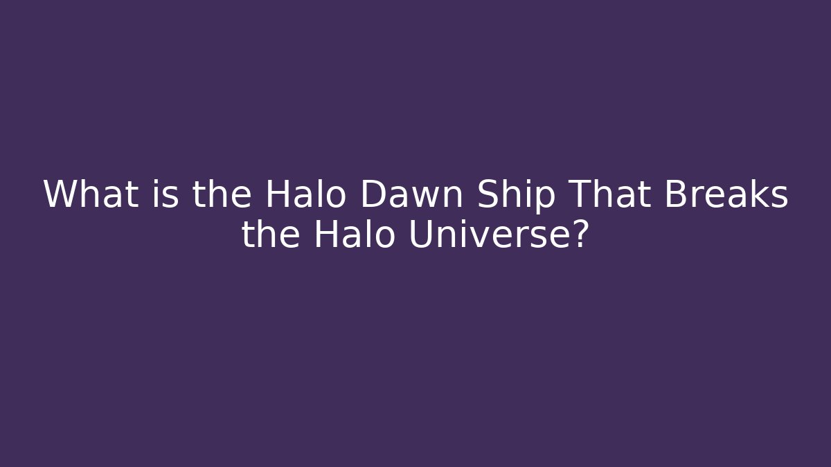 What is the Halo Dawn Ship That Breaks the Halo Universe?