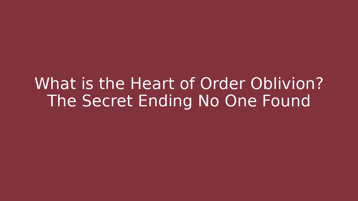 What is the Heart of Order Oblivion? The Secret Ending No One Found