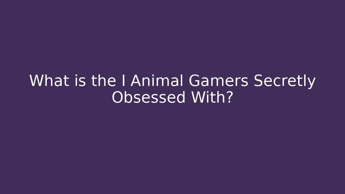 What is the I Animal Gamers Secretly Obsessed With?