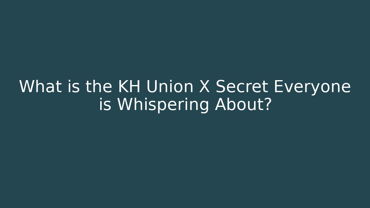 What is the KH Union X Secret Everyone is Whispering About?