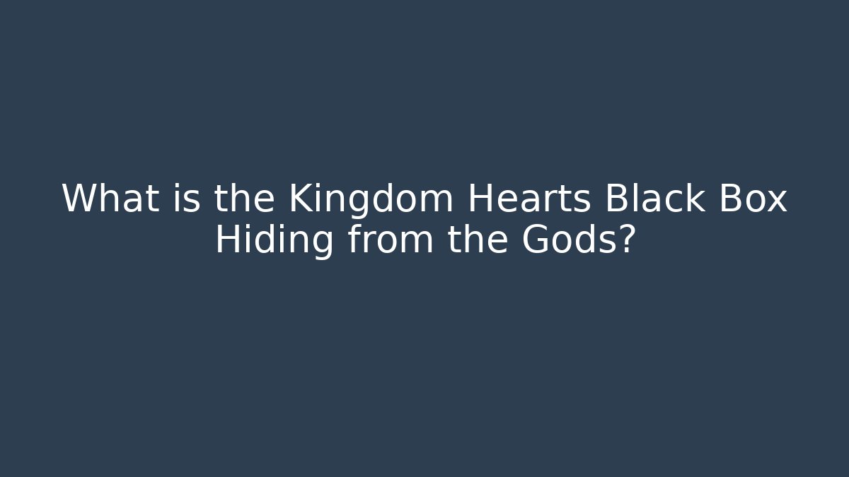 What is the Kingdom Hearts Black Box Hiding from the Gods?