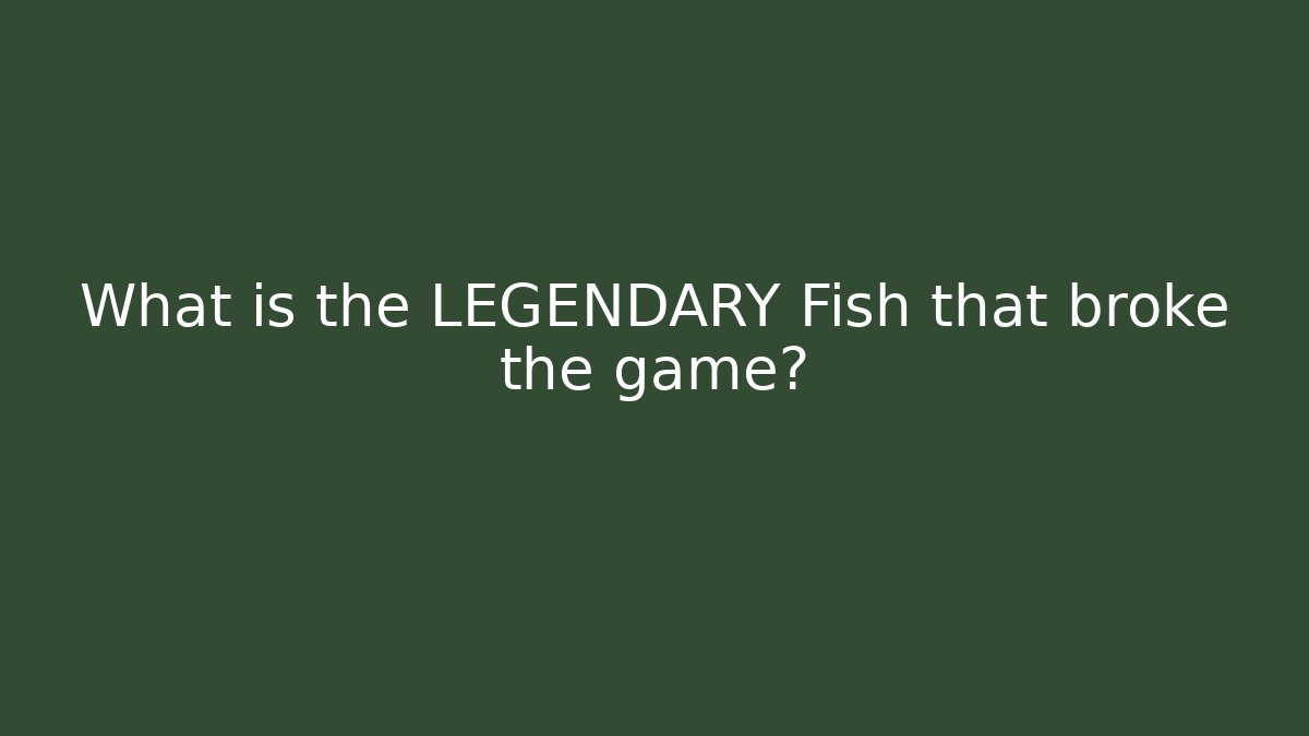 What is the LEGENDARY Fish that broke the game?