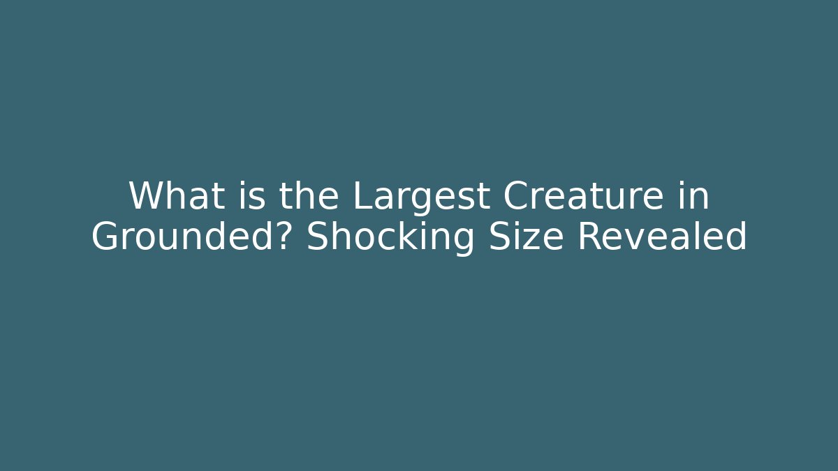 What is the Largest Creature in Grounded? Shocking Size Revealed