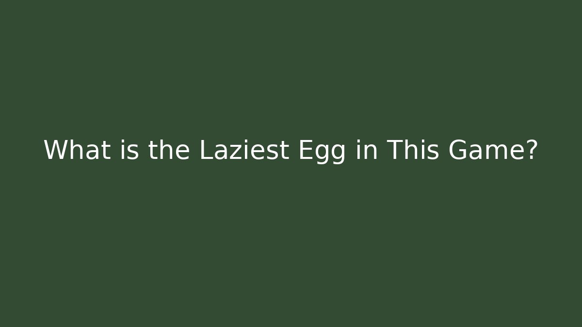 What is the Laziest Egg in This Game?