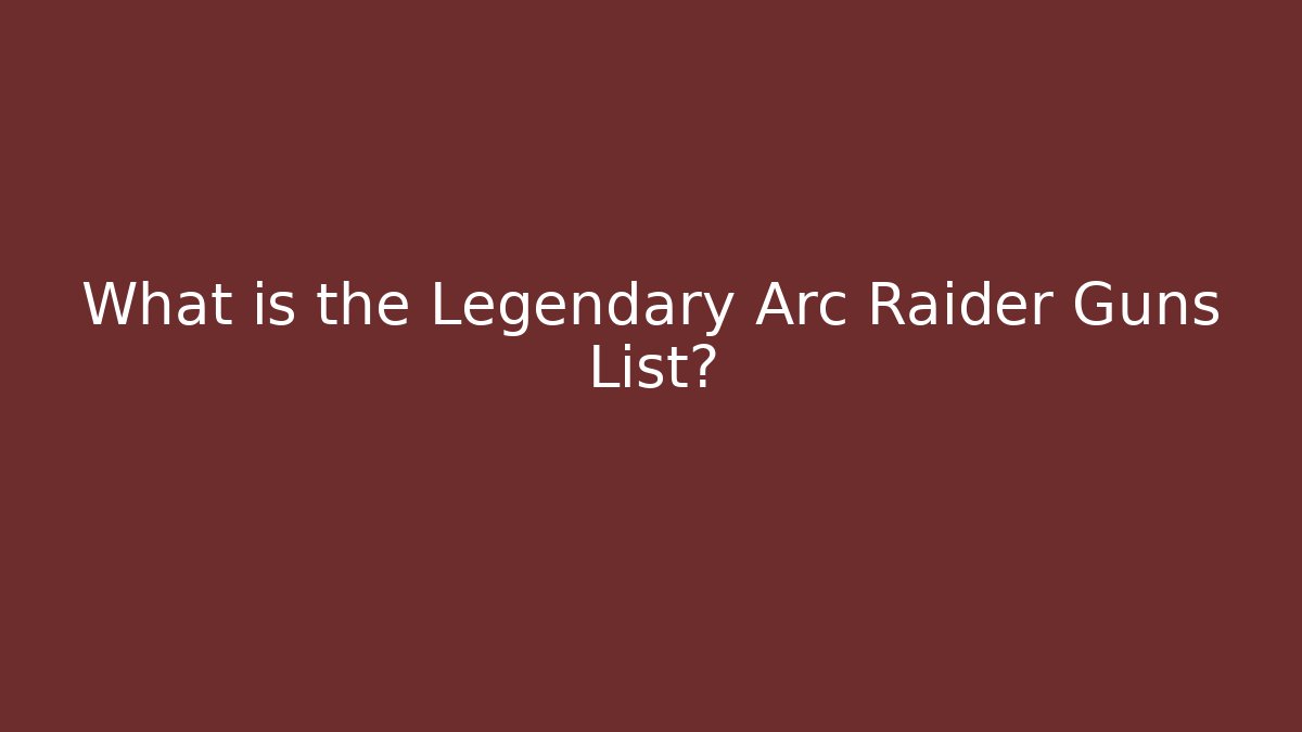 What is the Legendary Arc Raider Guns List?